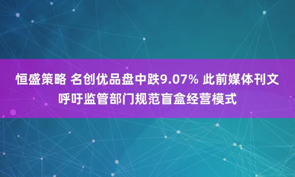 恒盛策略 名创优品盘中跌9.07% 此前媒体刊文呼吁监管部门规范盲盒经营模式