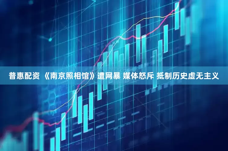 普惠配资 《南京照相馆》遭网暴 媒体怒斥 抵制历史虚无主义