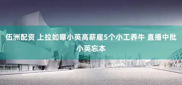 伍洲配资 上拉如曝小英高薪雇5个小工养牛 直播中批小英忘本