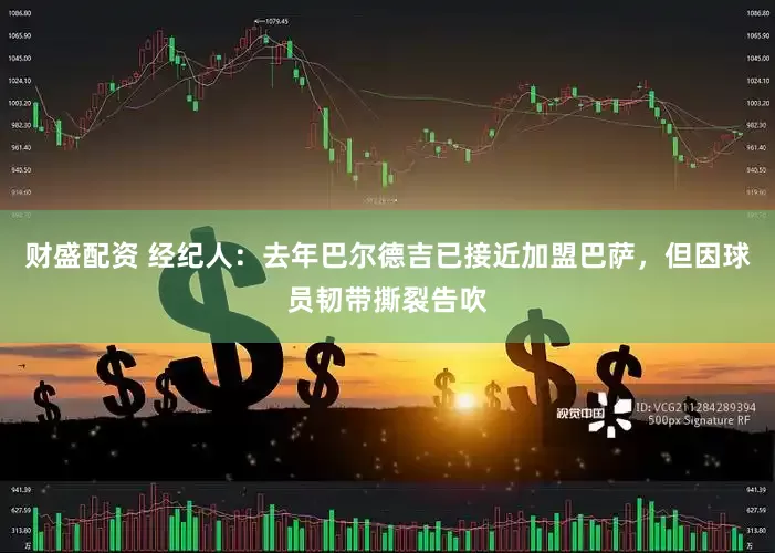 财盛配资 经纪人：去年巴尔德吉已接近加盟巴萨，但因球员韧带撕裂告吹