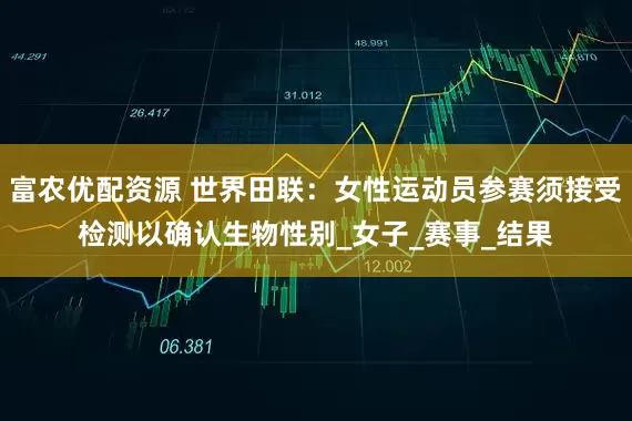富农优配资源 世界田联：女性运动员参赛须接受检测以确认生物性别_女子_赛事_结果