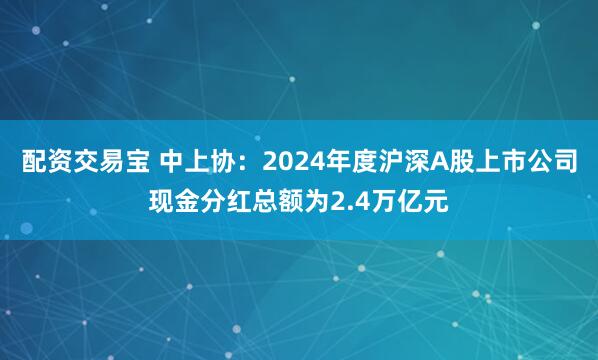 配资交易宝 中上协：2024年度沪深A股上市公司现金分红总额为2.4万亿元