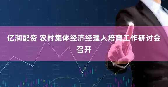 亿润配资 农村集体经济经理人培育工作研讨会召开