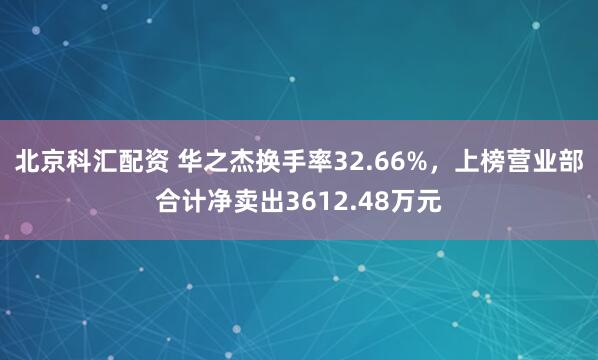 北京科汇配资 华之杰换手率32.66%，上榜营业部合计净卖出3612.48万元