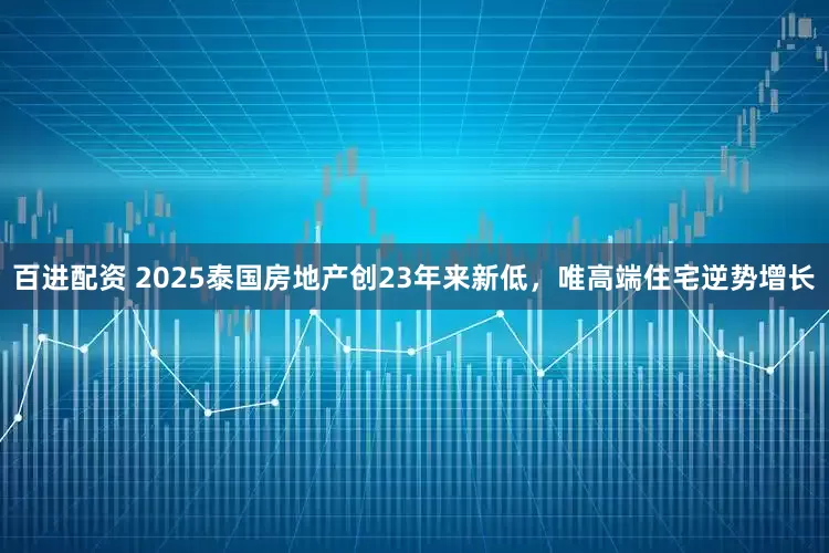 百进配资 2025泰国房地产创23年来新低，唯高端住宅逆势增长