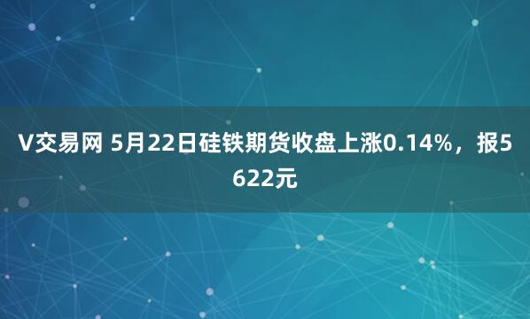 V交易网 5月22日硅铁期货收盘上涨0.14%，报5622元