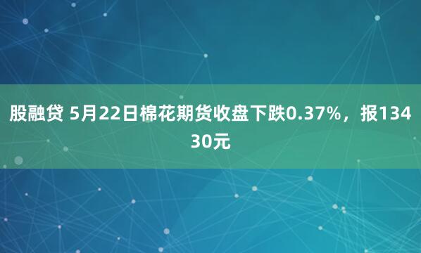 股融贷 5月22日棉花期货收盘下跌0.37%，报13430元