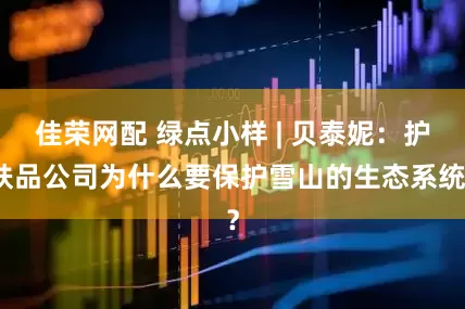 佳荣网配 绿点小样 | 贝泰妮：护肤品公司为什么要保护雪山的生态系统？