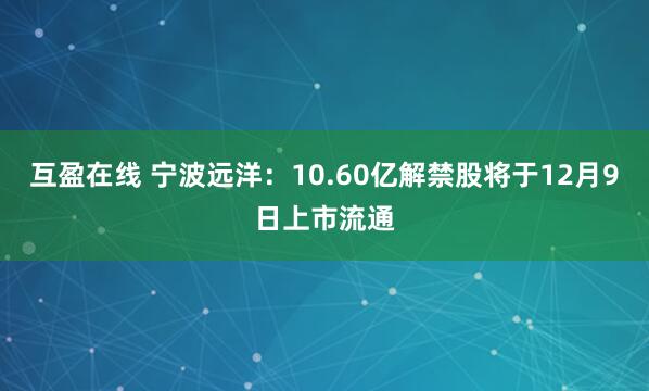 互盈在线 宁波远洋：10.60亿解禁股将于12月9日上市流通