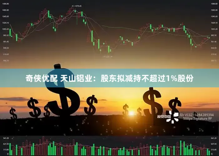 奇侠优配 天山铝业：股东拟减持不超过1%股份
