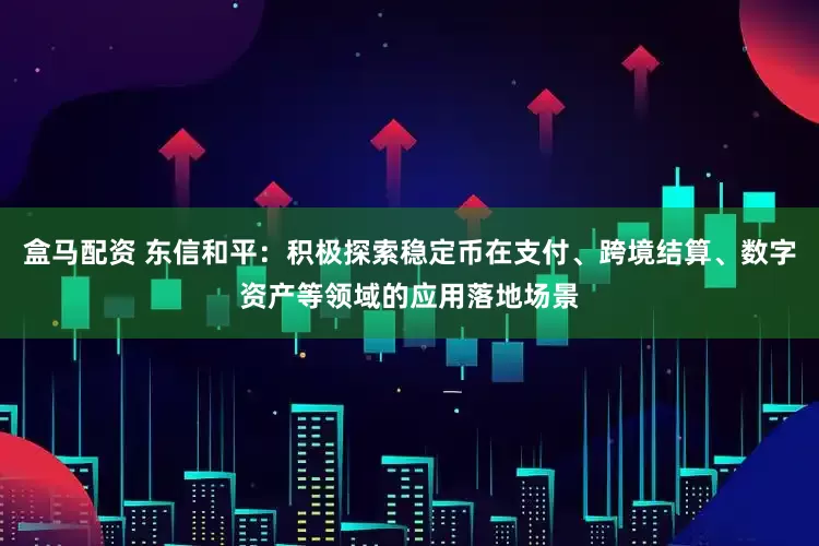 盒马配资 东信和平：积极探索稳定币在支付、跨境结算、数字资产等领域的应用落地场景