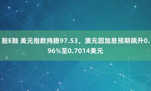 股E融 美元指数持稳97.53，澳元因加息预期飙升0.96%至0.7014美元