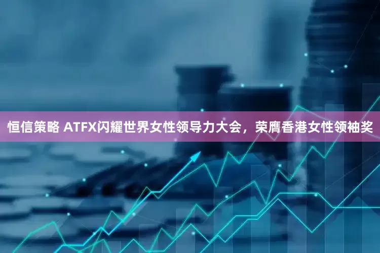 恒信策略 ATFX闪耀世界女性领导力大会，荣膺香港女性领袖奖