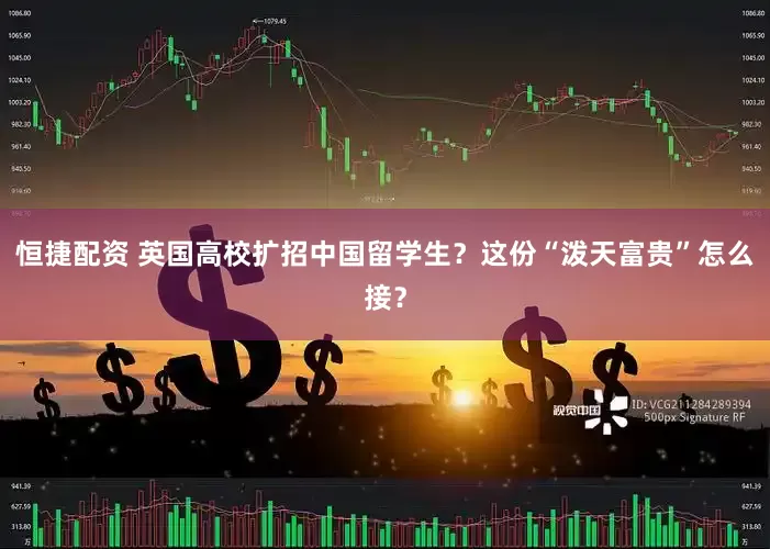 恒捷配资 英国高校扩招中国留学生？这份“泼天富贵”怎么接？