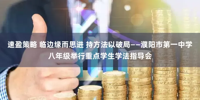 速盈策略 临边缘而思进 持方法以破局——濮阳市第一中学八年级举行重点学生学法指导会