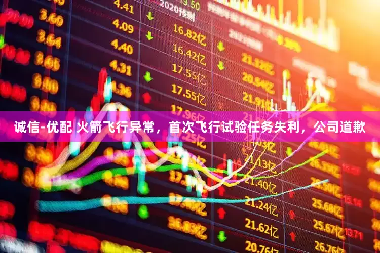 诚信-优配 火箭飞行异常，首次飞行试验任务失利，公司道歉