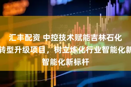 汇丰配资 中控技术赋能吉林石化重大转型升级项目，树立炼化行业智能化新标杆