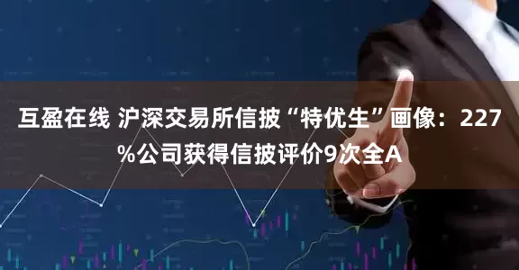 互盈在线 沪深交易所信披“特优生”画像：227%公司获得信披评价9次全A