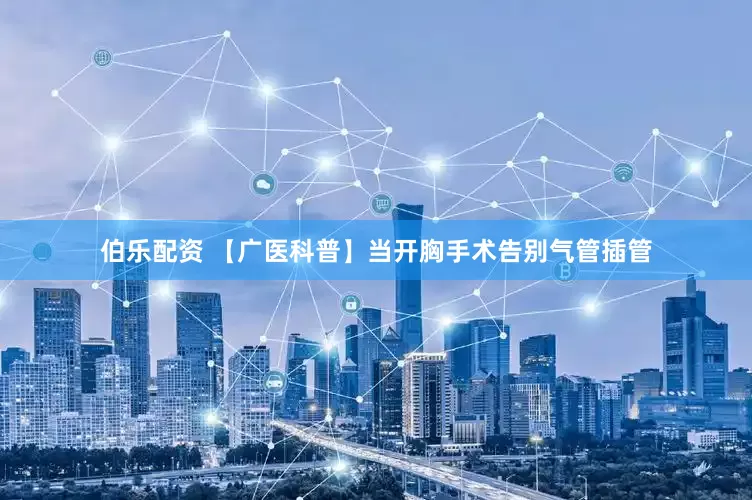 伯乐配资 【广医科普】当开胸手术告别气管插管