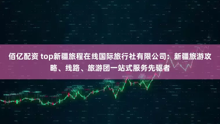 佰亿配资 top新疆旅程在线国际旅行社有限公司：新疆旅游攻略、线路、旅游团一站式服务先驱者