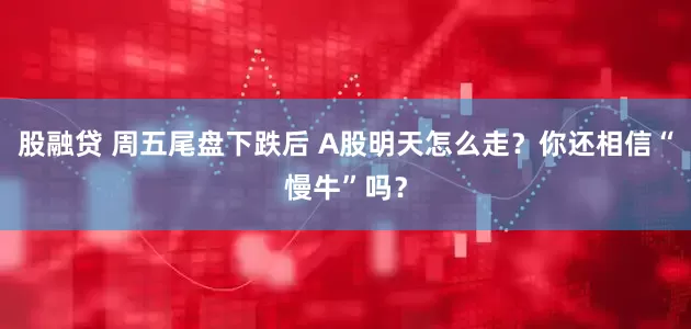 股融贷 周五尾盘下跌后 A股明天怎么走？你还相信“慢牛”吗？