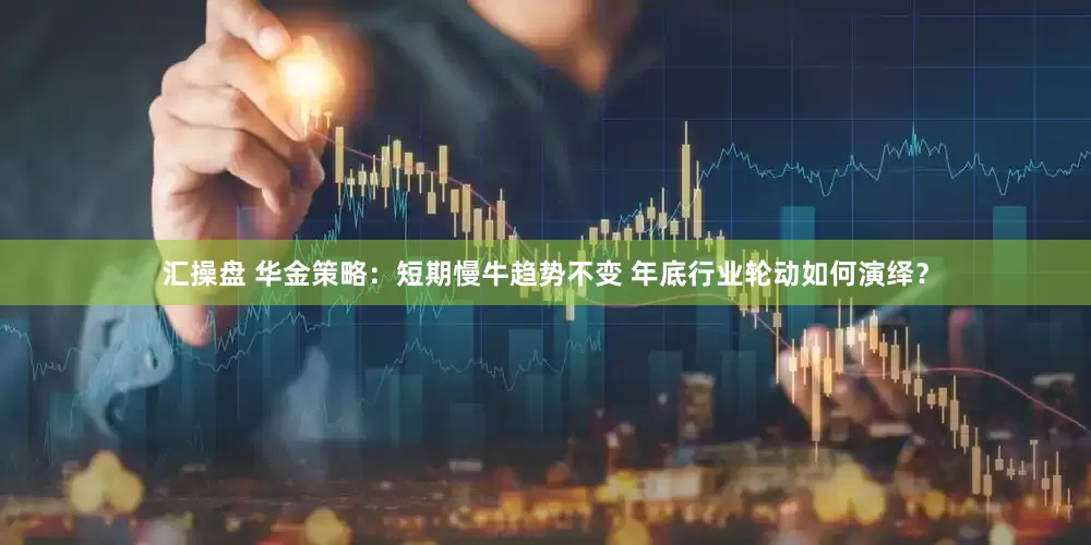 汇操盘 华金策略：短期慢牛趋势不变 年底行业轮动如何演绎？