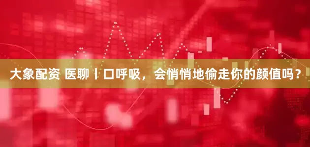 大象配资 医聊丨口呼吸，会悄悄地偷走你的颜值吗？