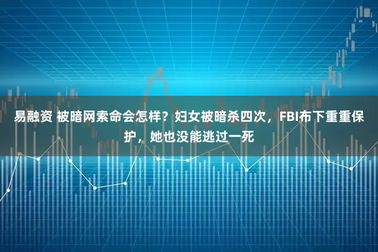 易融资 被暗网索命会怎样？妇女被暗杀四次，FBI布下重重保护，她也没能逃过一死