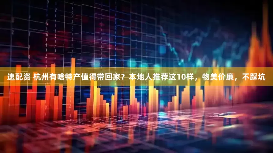 速配资 杭州有啥特产值得带回家？本地人推荐这10样，物美价廉，不踩坑